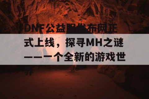 DNF公益服发布网正式上线，探寻MH之谜——一个全新的游戏世界