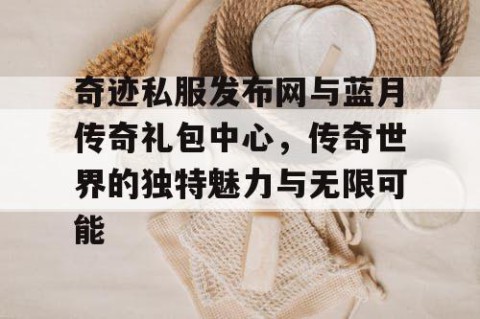 奇迹私服发布网与蓝月传奇礼包中心，传奇世界的独特魅力与无限可能