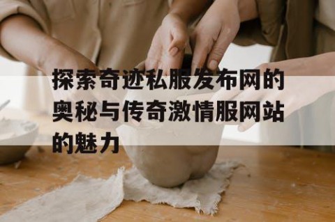 探索奇迹私服发布网的奥秘与传奇激情服网站的魅力