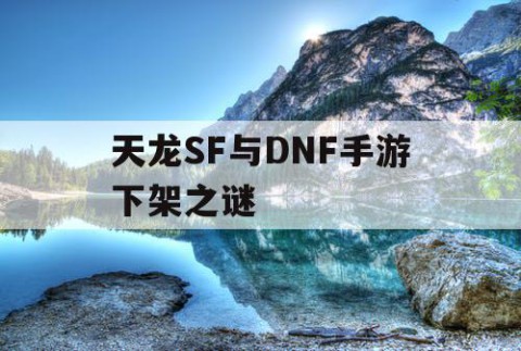 天龙SF与DNF手游下架之谜