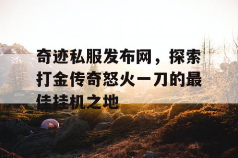 奇迹私服发布网，探索打金传奇怒火一刀的最佳挂机之地