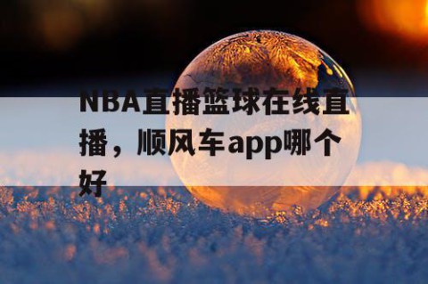 NBA直播篮球在线直播,顺风车app哪个好