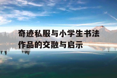 奇迹私服与小学生书法作品的交融与启示