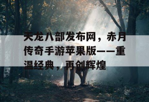 天龙八部发布网，赤月传奇手游苹果版——重温经典，再创辉煌