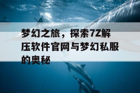梦幻之旅，探索7Z解压软件官网与梦幻私服的奥秘