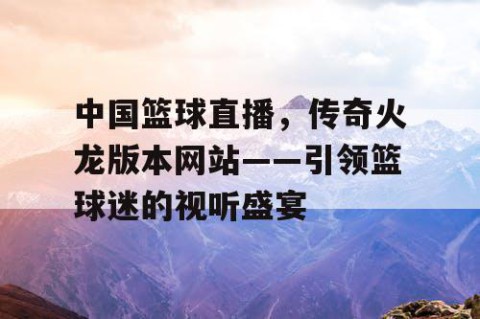 中国篮球直播，传奇火龙版本网站——引领篮球迷的视听盛宴