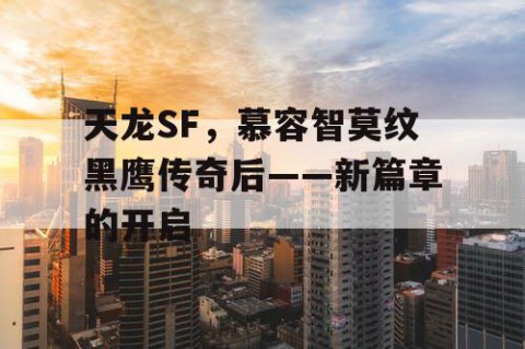 天龙SF，慕容智莫纹黑鹰传奇后——新篇章的开启