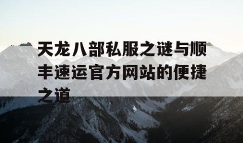 天龙八部私服之谜与顺丰速运官方网站的便捷之道