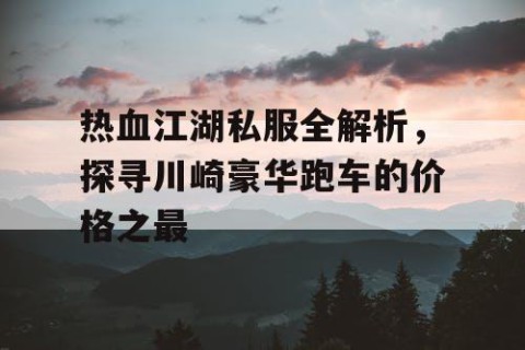 热血江湖私服全解析，探寻川崎豪华跑车的价格之最