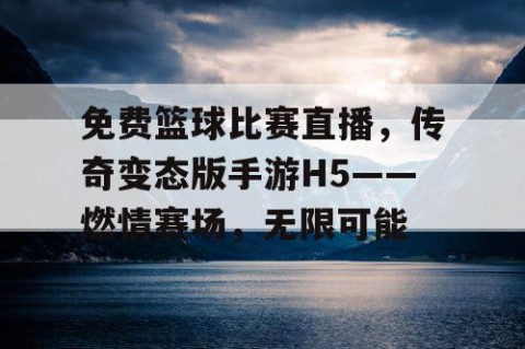 免费篮球比赛直播,传奇变态版手游H5——燃情赛场,无限可能