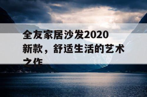 全友家居沙发2020新款，舒适生活的艺术之作