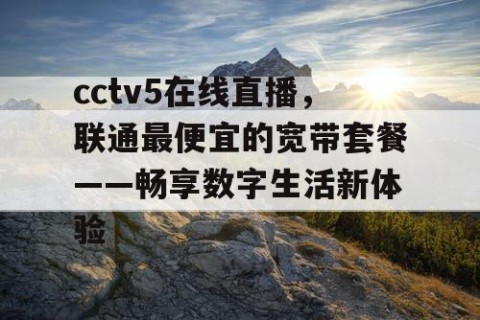 cctv5在线直播,联通最便宜的宽带套餐——畅享数字生活新体验