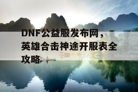 DNF公益服发布网，英雄合击神途开服表全攻略