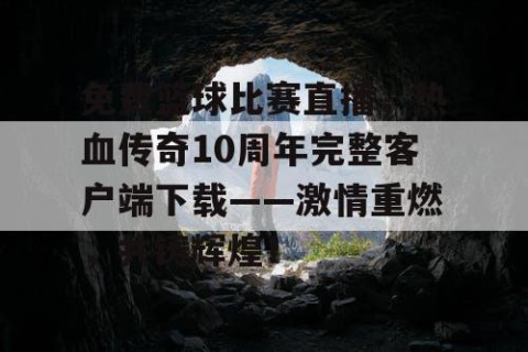 免费篮球比赛直播,热血传奇10周年完整客户端下载——激情重燃,共铸辉煌!