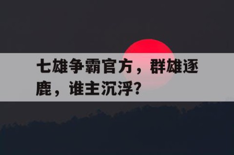 七雄争霸官方，群雄逐鹿，谁主沉浮？