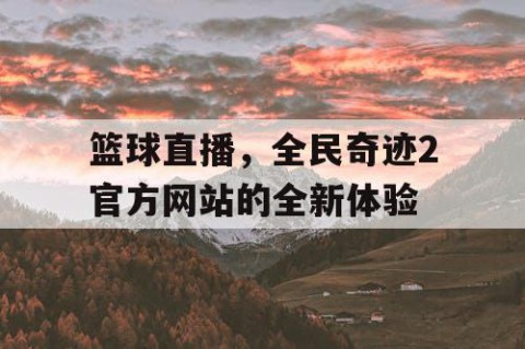 篮球直播,全民奇迹2官方网站的全新体验