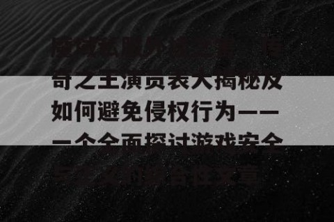 魔域私服外挂之害、传奇之王演员表大揭秘及如何避免侵权行为——一个全面探讨游戏安全与正义的综合性文章