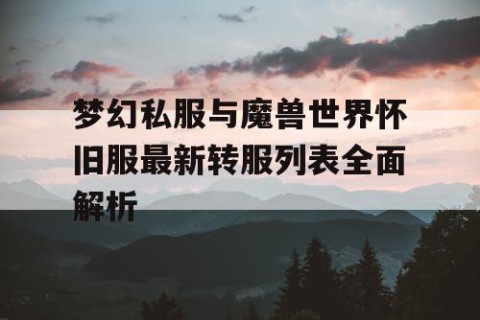 梦幻私服与魔兽世界怀旧服最新转服列表全面解析