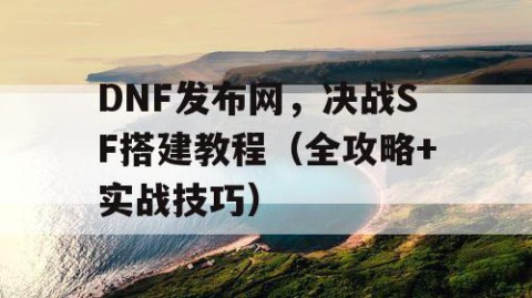 DNF发布网,决战SF搭建教程(全攻略+实战技巧)