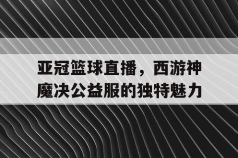 亚冠篮球直播,西游神魔决公益服的独特魅力