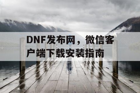 DNF发布网，微信客户端下载安装指南