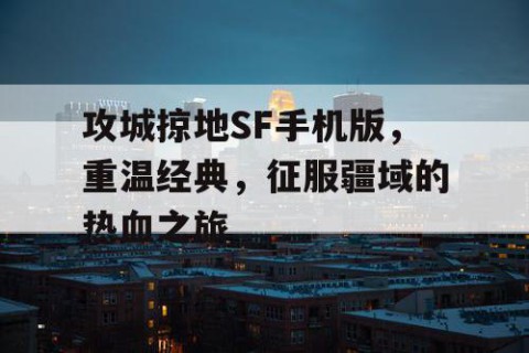 攻城掠地SF手机版，重温经典，征服疆域的热血之旅