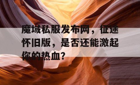魔域私服发布网，征途怀旧版，是否还能激起你的热血？