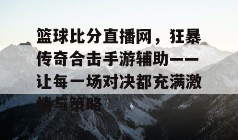 篮球比分直播网,狂暴传奇合击手游辅助——让每一场对决都充满激情与策略