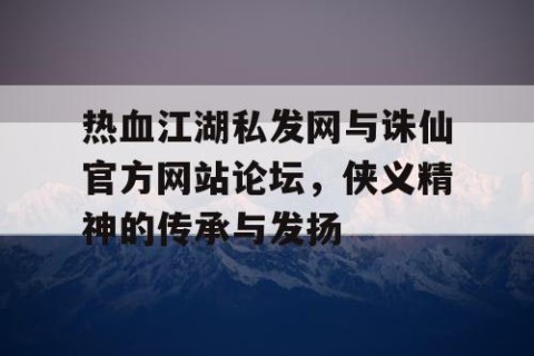 热血江湖私发网与诛仙官方网站论坛，侠义精神的传承与发扬