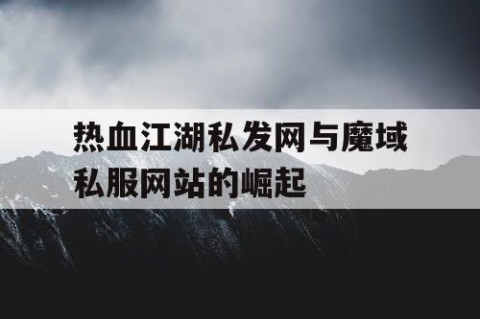 热血江湖私发网与魔域私服网站的崛起