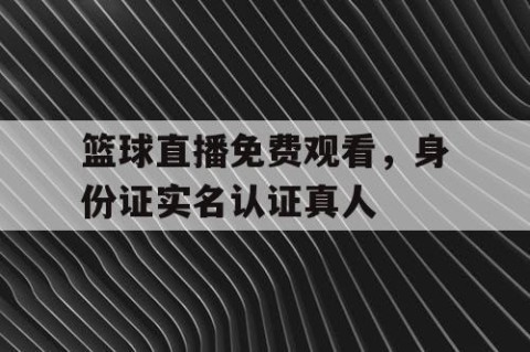 篮球直播免费观看，身份证实名认证真人