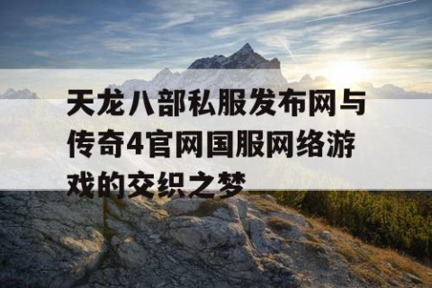 天龙八部私服发布网与传奇4官网国服网络游戏的交织之梦