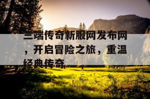 三端传奇新服网发布网，开启冒险之旅，重温经典传奇