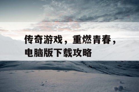 传奇游戏，重燃青春，电脑版下载攻略