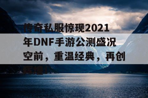 传奇私服惊现2021年DNF手游公测盛况空前，重温经典，再创辉煌！