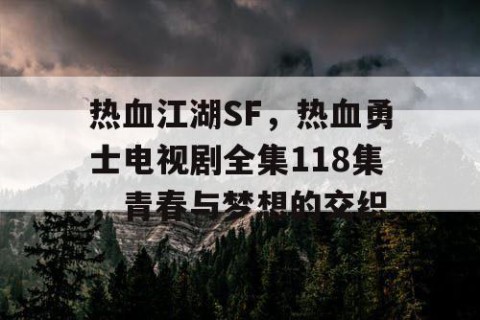 热血江湖SF，热血勇士电视剧全集118集，青春与梦想的交织