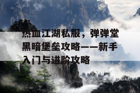 热血江湖私服，弹弹堂黑暗堡垒攻略——新手入门与进阶攻略