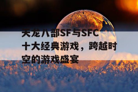 天龙八部SF与SFC十大经典游戏，跨越时空的游戏盛宴