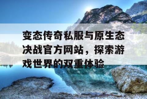 变态传奇私服与原生态决战官方网站，探索游戏世界的双重体验