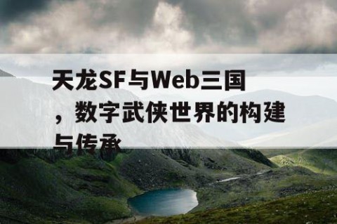 天龙SF与Web三国，数字武侠世界的构建与传承