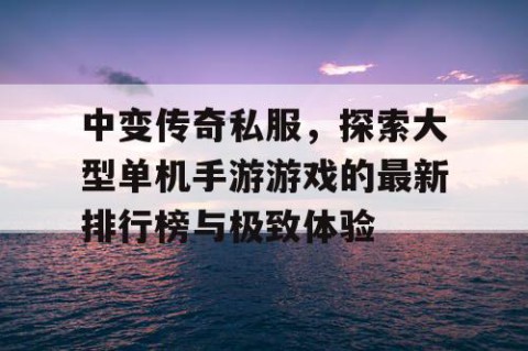 中变传奇私服，探索大型单机手游游戏的最新排行榜与极致体验
