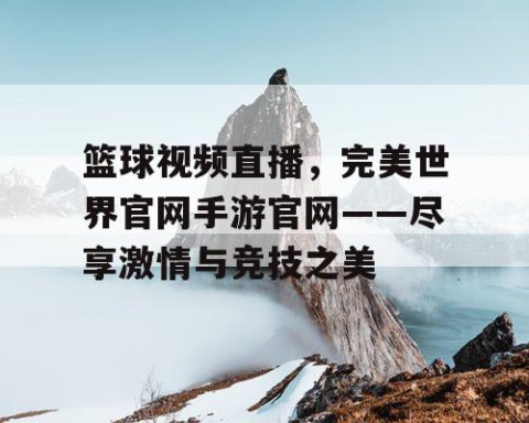 篮球视频直播，完美世界官网手游官网——尽享激情与竞技之美