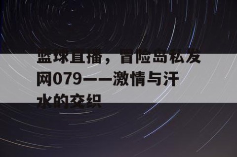 篮球直播,冒险岛私发网079——激情与汗水的交织