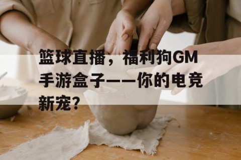 篮球直播，福利狗GM手游盒子——你的电竞新宠？