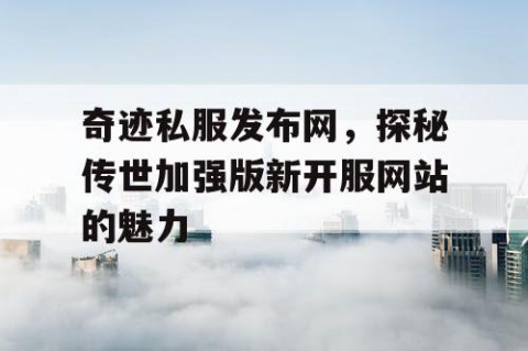 奇迹私服发布网，探秘传世加强版新开服网站的魅力