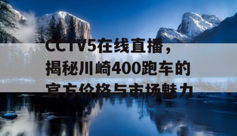 CCTV5在线直播，揭秘川崎400跑车的官方价格与市场魅力