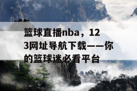 篮球直播nba，123网址导航下载——你的篮球迷必看平台