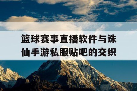 篮球赛事直播软件与诛仙手游私服贴吧的交织