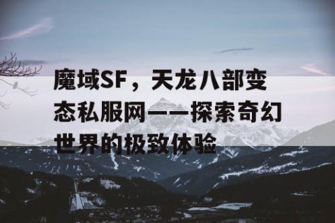 魔域SF，天龙八部变态私服网——探索奇幻世界的极致体验