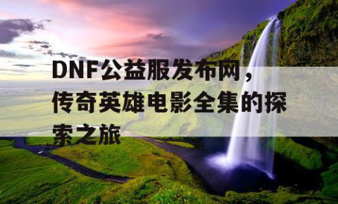 DNF公益服发布网，传奇英雄电影全集的探索之旅